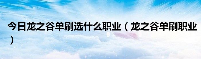 今日龙之谷单刷选什么职业（龙之谷单刷职业）