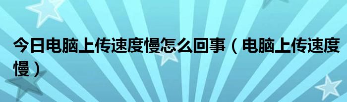 今日电脑上传速度慢怎么回事（电脑上传速度慢）