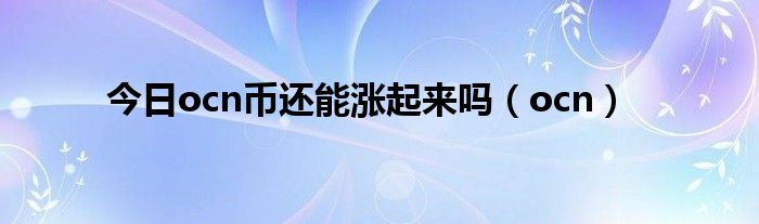 今日ocn币还能涨起来吗（ocn）