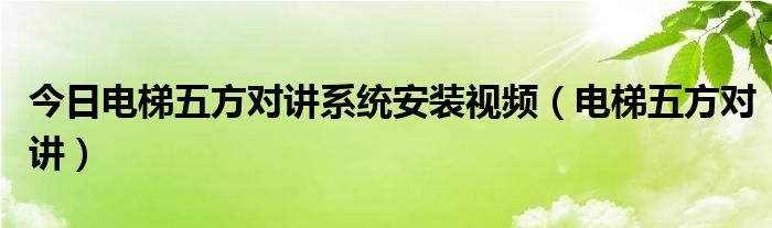 今日电梯五方对讲系统安装视频（电梯五方对讲）
