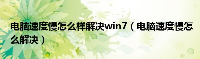 电脑速度慢怎么样解决win7（电脑速度慢怎么解决）