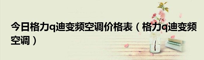 今日格力q迪变频空调价格表（格力q迪变频空调）
