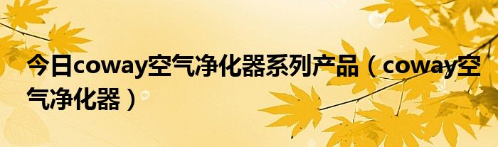 今日coway空气净化器系列产品（coway空气净化器）