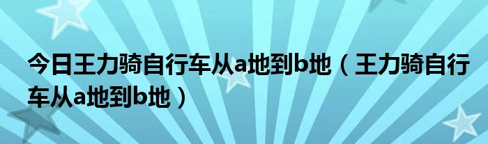 今日王力骑自行车从a地到b地（王力骑自行车从a地到b地）