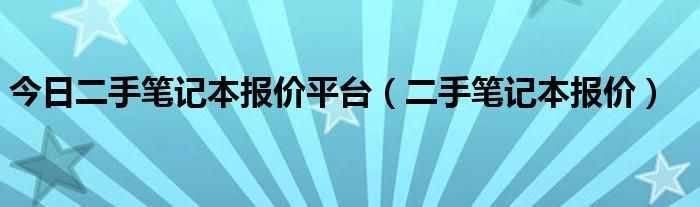 今日二手笔记本报价平台（二手笔记本报价）