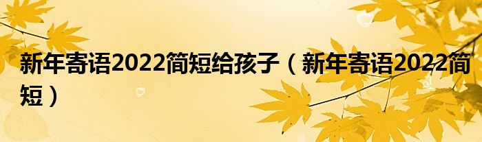 新年寄语2022简短给孩子（新年寄语2022简短）