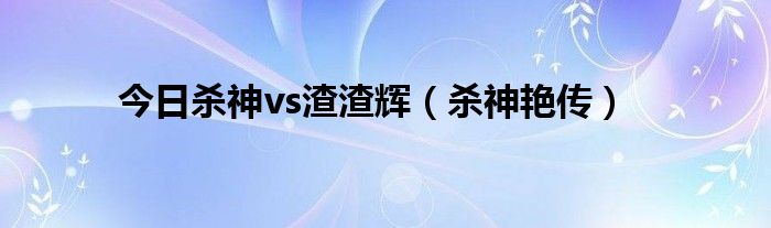 今日杀神vs渣渣辉（杀神艳传）