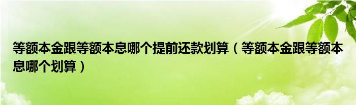 等额本金跟等额本息哪个提前还款划算（等额本金跟等额本息哪个划算）