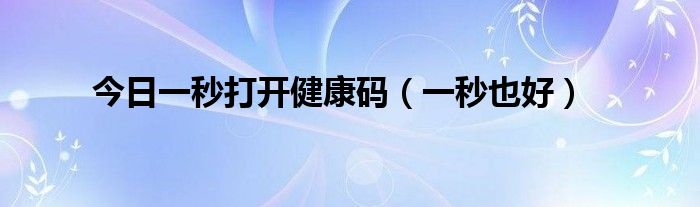 今日一秒打开健康码（一秒也好）