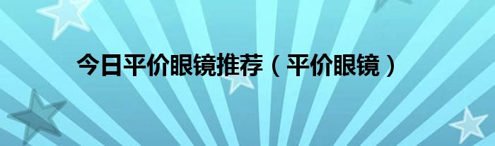 今日平价眼镜推荐（平价眼镜）