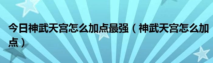 今日神武天宫怎么加点最强（神武天宫怎么加点）