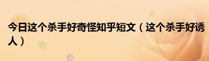今日这个杀手好奇怪知乎短文（这个杀手好诱人）