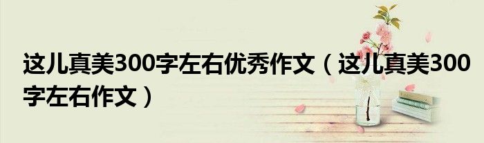这儿真美300字左右优秀作文（这儿真美300字左右作文）