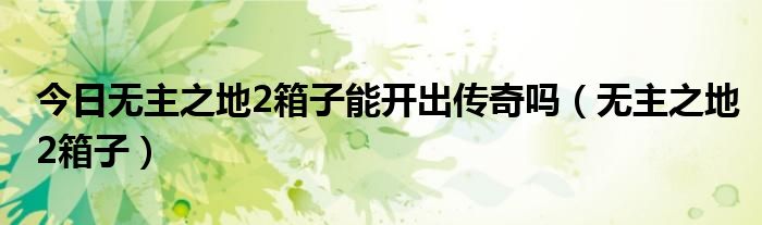 今日无主之地2箱子能开出传奇吗（无主之地2箱子）