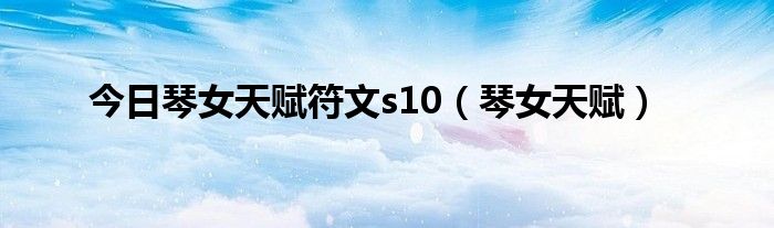 今日琴女天赋符文s10（琴女天赋）