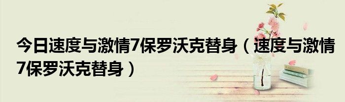 今日速度与激情7保罗沃克替身（速度与激情7保罗沃克替身）
