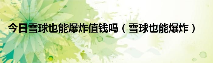 今日雪球也能爆炸值钱吗（雪球也能爆炸）