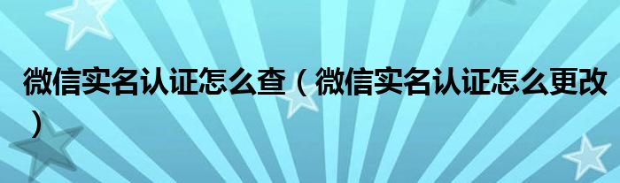 微信实名认证怎么查（微信实名认证怎么更改）