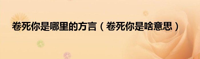 卷死你是哪里的方言（卷死你是啥意思）