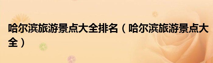 哈尔滨旅游景点大全排名（哈尔滨旅游景点大全）