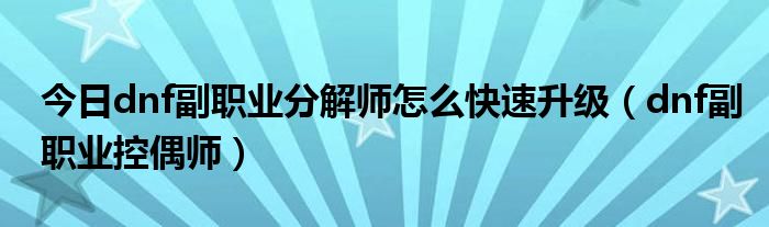 今日dnf副职业分解师怎么快速升级（dnf副职业控偶师）