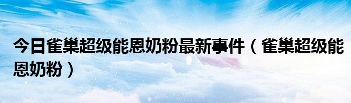 今日雀巢超级能恩奶粉最新事件（雀巢超级能恩奶粉）