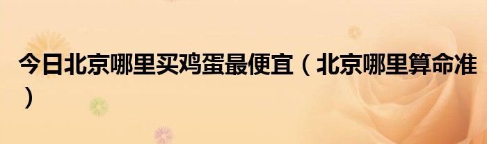 今日北京哪里买鸡蛋最便宜（北京哪里算命准）