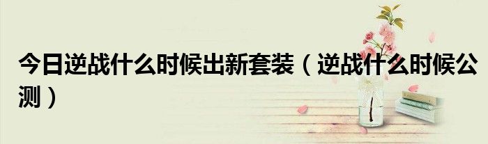 今日逆战什么时候出新套装（逆战什么时候公测）