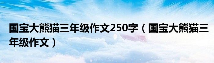 国宝大熊猫三年级作文250字（国宝大熊猫三年级作文）