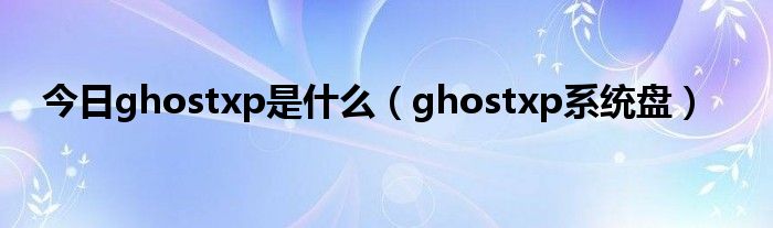 今日ghostxp是什么（ghostxp系统盘）