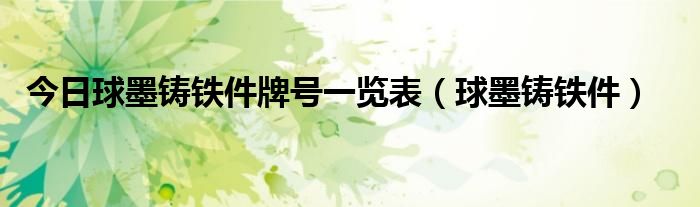 今日球墨铸铁件牌号一览表（球墨铸铁件）