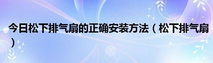今日松下排气扇的正确安装方法（松下排气扇）