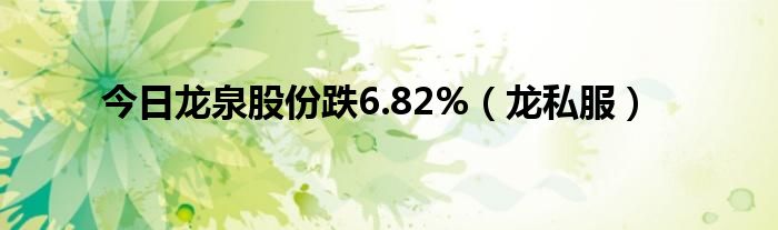 今日龙泉股份跌6.82%（龙私服）