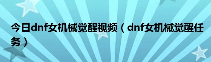 今日dnf女机械觉醒视频（dnf女机械觉醒任务）