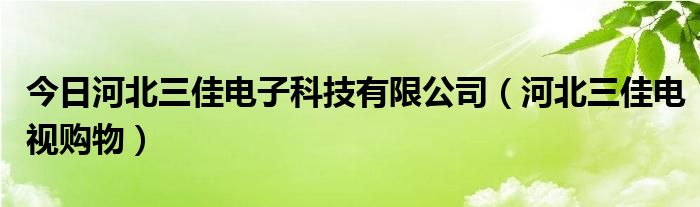 今日河北三佳电子科技有限公司（河北三佳电视购物）
