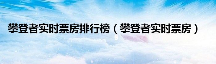 攀登者实时票房排行榜（攀登者实时票房）