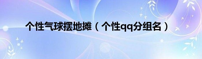 个性气球摆地摊（个性qq分组名）