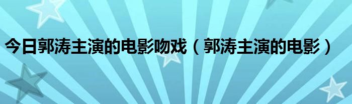 今日郭涛主演的电影吻戏（郭涛主演的电影）