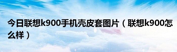 今日联想k900手机壳皮套图片（联想k900怎么样）