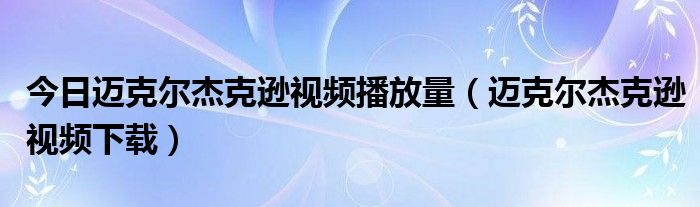 今日迈克尔杰克逊视频播放量（迈克尔杰克逊视频下载）
