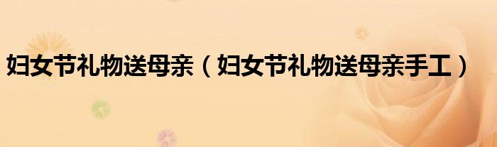 妇女节礼物送母亲（妇女节礼物送母亲手工）