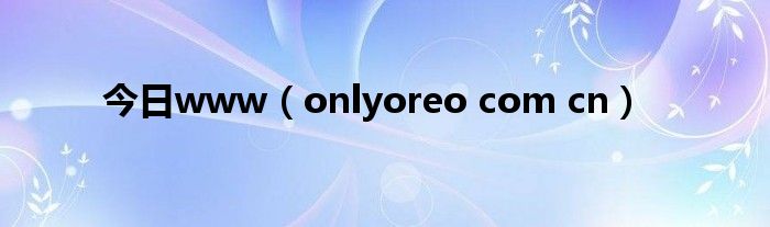 今日www（onlyoreo com cn）