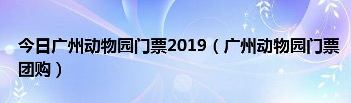 今日广州动物园门票2019（广州动物园门票团购）
