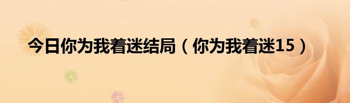 今日你为我着迷结局（你为我着迷15）
