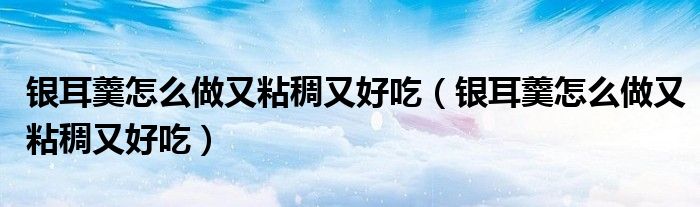 银耳羹怎么做又粘稠又好吃（银耳羹怎么做又粘稠又好吃）