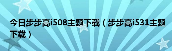 今日步步高i508主题下载（步步高i531主题下载）
