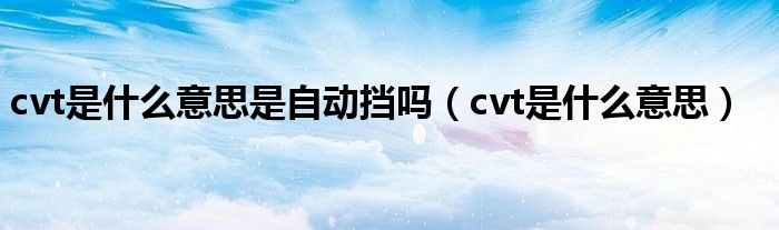 cvt是什么意思是自动挡吗（cvt是什么意思）