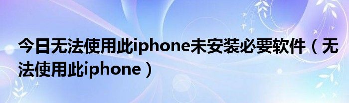 今日无法使用此iphone未安装必要软件（无法使用此iphone）