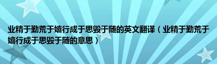 业精于勤荒于嬉行成于思毁于随的英文翻译（业精于勤荒于嬉行成于思毁于随的意思）