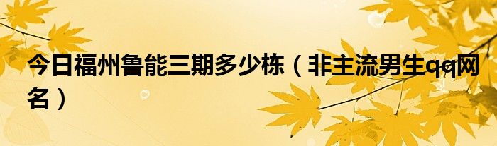 今日福州鲁能三期多少栋（非主流男生qq网名）
